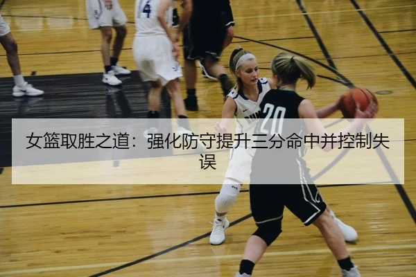 女篮取胜之道：强化防守提升三分命中并控制失误（kaiyun）