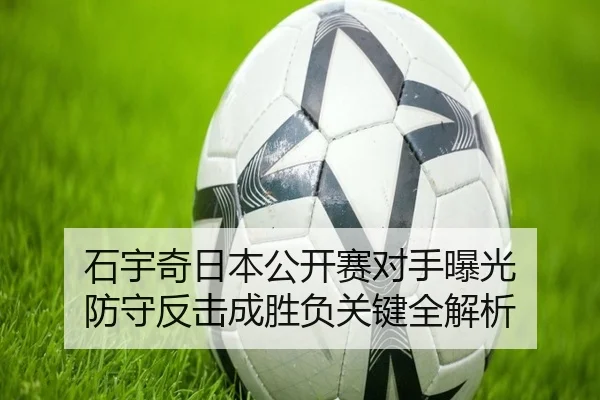 石宇奇日本公开赛对手曝光 防守反击成胜负关键全解析（kaiyun）