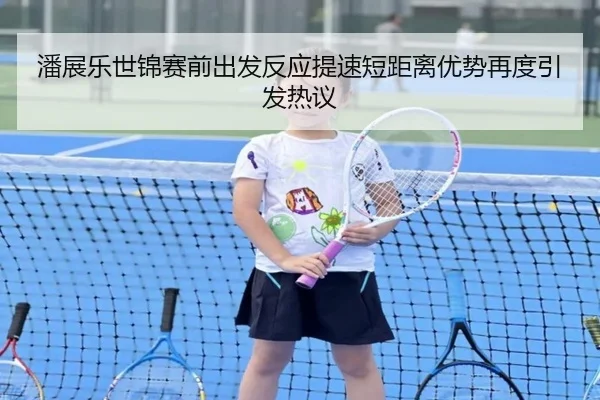 潘展乐世锦赛前出发反应提速短距离优势再度引发热议（kaiyun）