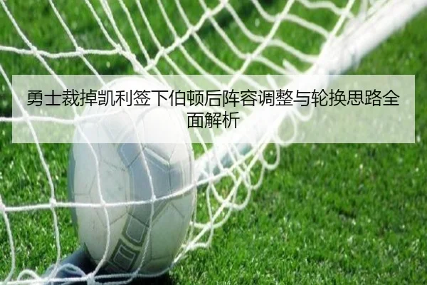 勇士裁掉凯利签下伯顿后阵容调整与轮换思路全面解析 - kaiyun